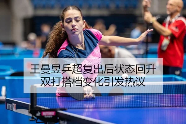 王曼昱乒超复出后状态回升 双打搭档变化引发热议