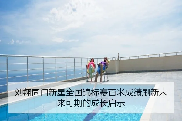 刘翔同门新星全国锦标赛百米成绩刷新未来可期的成长启示