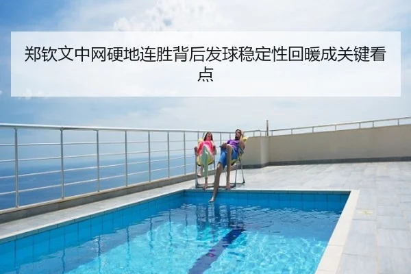 郑钦文中网硬地连胜背后发球稳定性回暖成关键看点